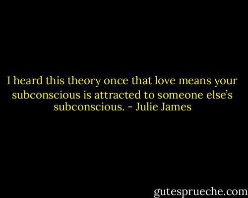 I heard this theory once that love means your subconscious is attracted to someone else’s subconscious. - Julie James