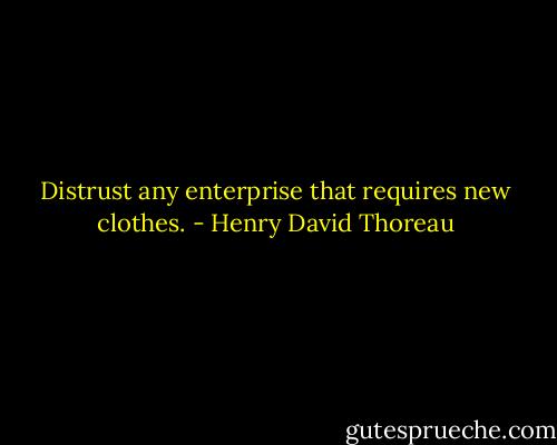 Distrust any enterprise that requires new clothes. - Henry David Thoreau
