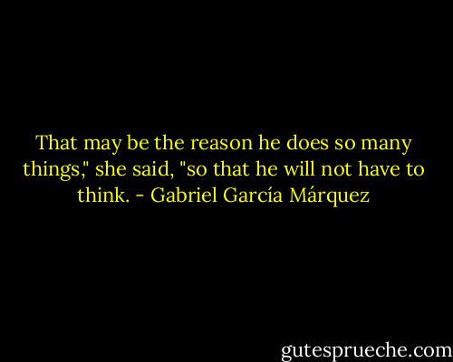 That may be the reason he does so many things," she said, "so that he will not have to think. - Gabriel García Márquez