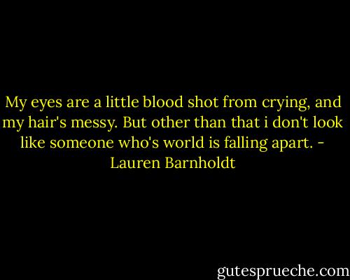 My eyes are a little blood shot from crying, and my hair's messy. But other than that i don't look like someone who's world is falling apart. - Lauren Barnholdt