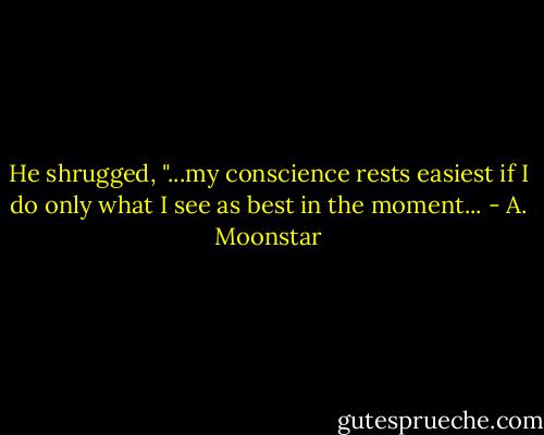 He shrugged, "...my conscience rests easiest if I do only what I see as best in the moment... - A. Moonstar