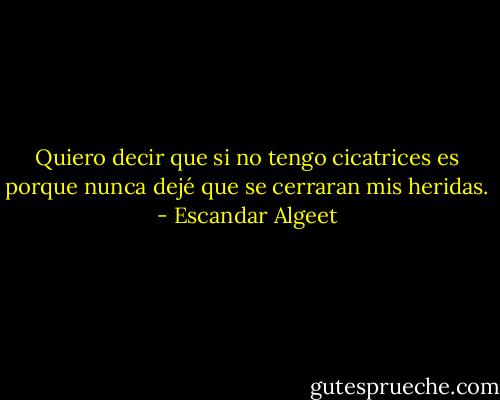 Quiero decir que si no tengo cicatrices<br />es porque nunca dejé que se cerraran mis heridas. - Escandar Algeet