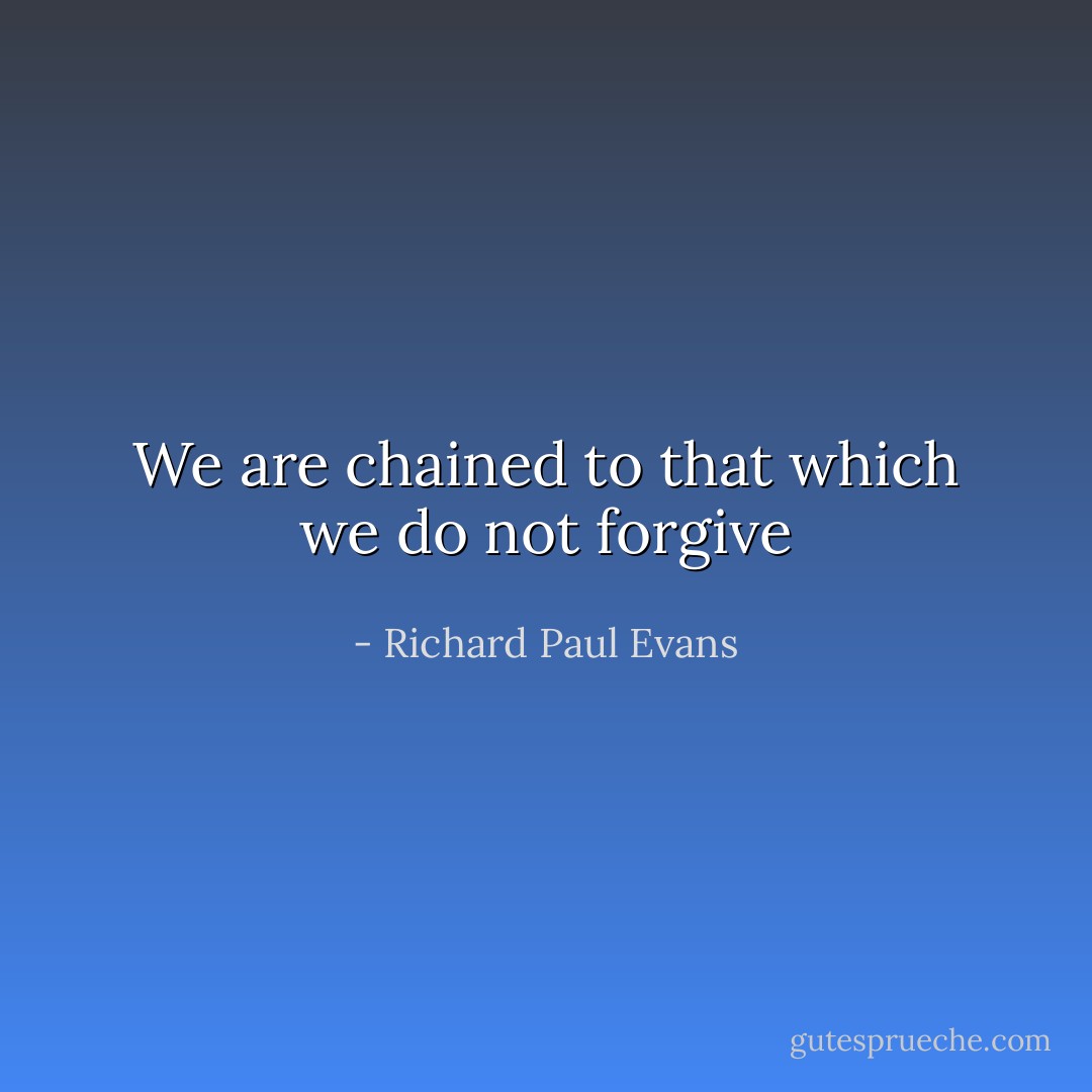 We are chained to that which we do not forgive - Richard Paul Evans