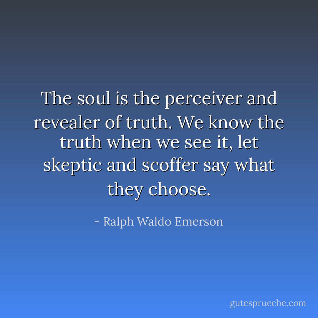 The soul is the perceiver and revealer of truth. We know the truth when we see it, let skeptic and scoffer say what they choose. - Ralph Waldo Emerson