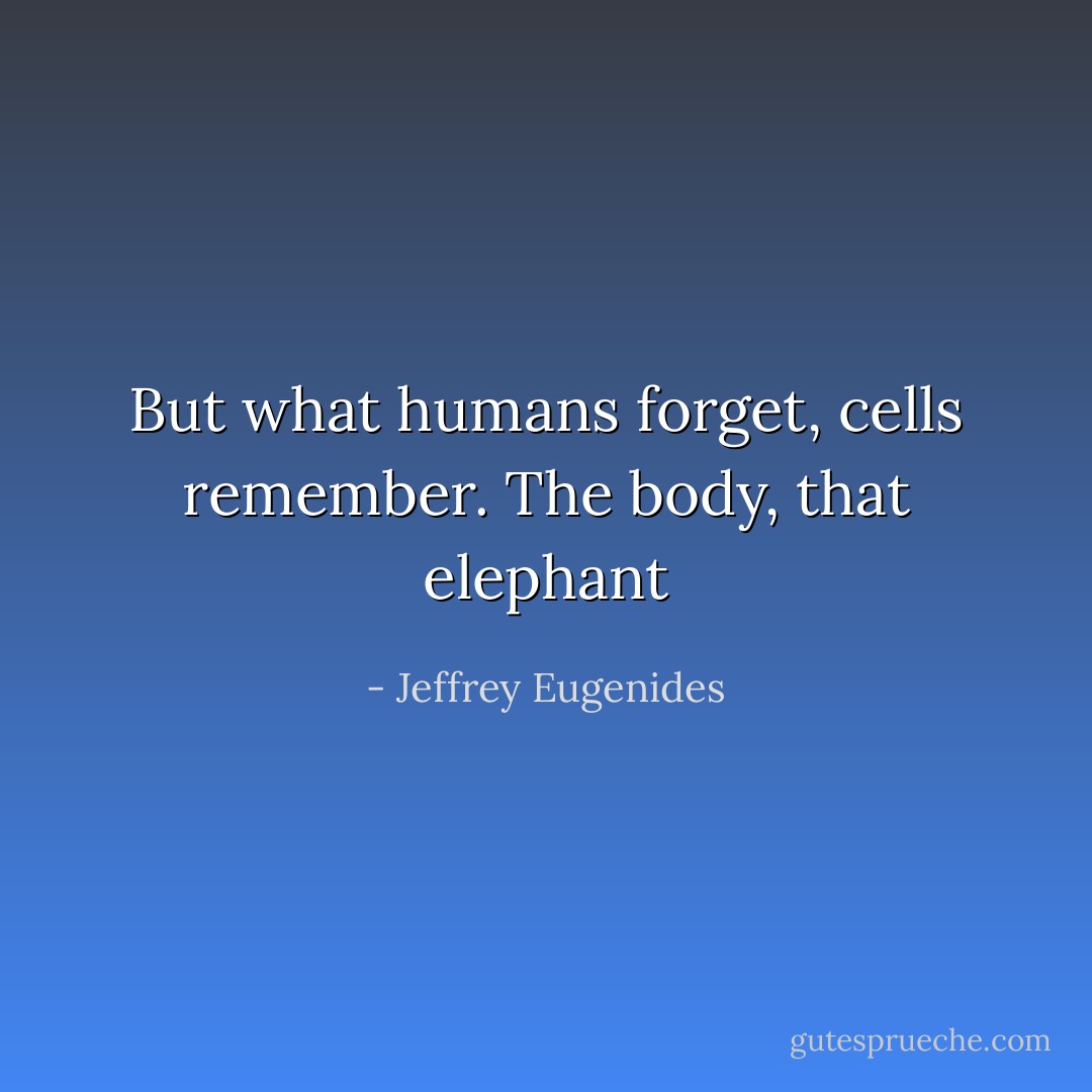 But what humans forget, cells remember. The body, that elephant - Jeffrey Eugenides