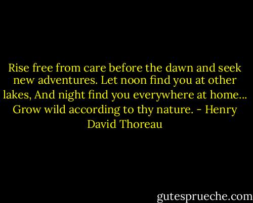 Rise free from care before the dawn and seek new adventures.<br />Let noon find you at other lakes,<br />And night find you everywhere at home...<br />Grow wild according to thy nature. - Henry David Thoreau