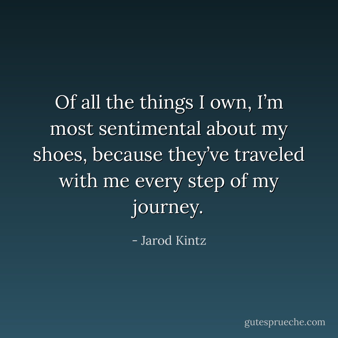 Of all the things I own, I’m most sentimental about my shoes, because they’ve traveled with me every step of my journey. - Jarod Kintz