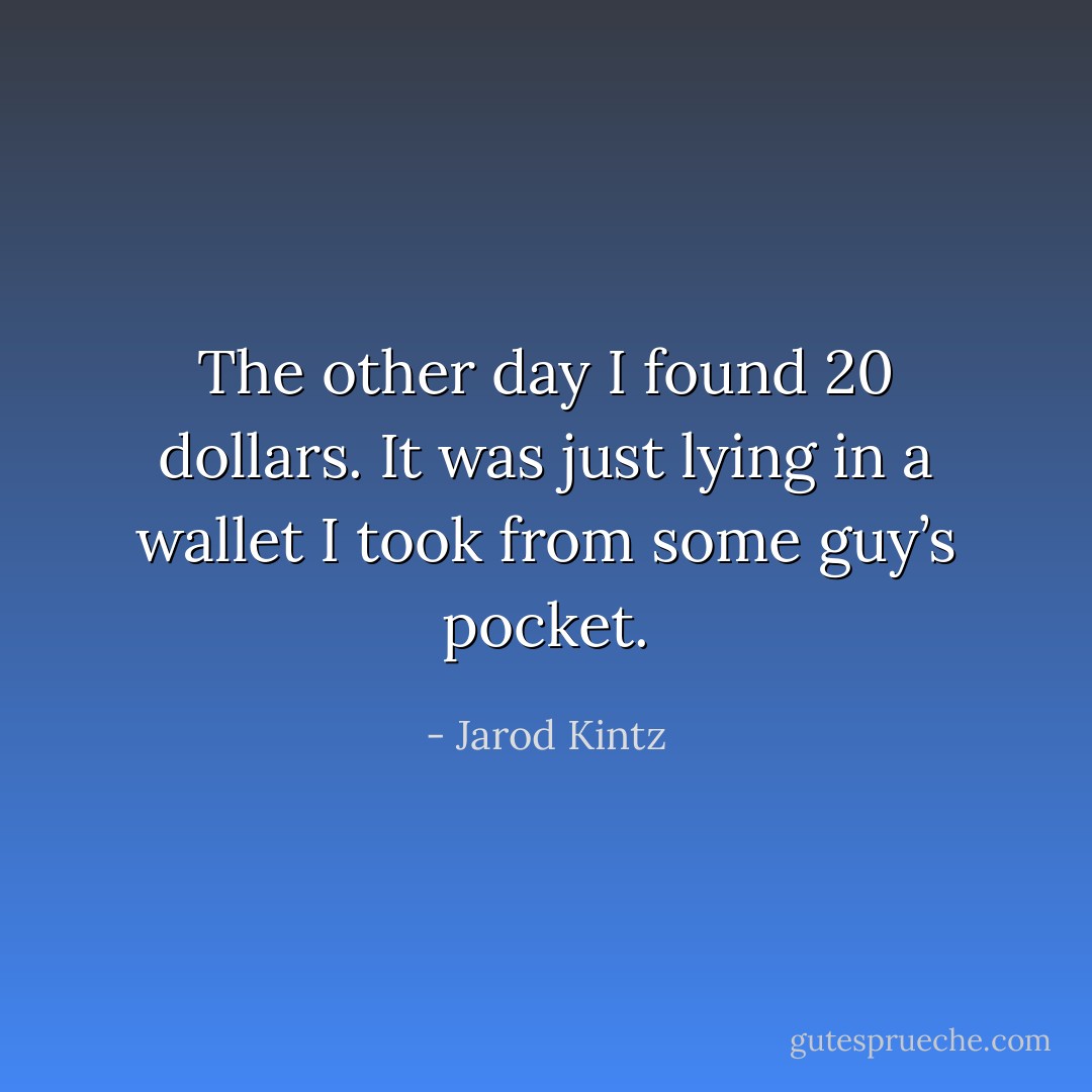 The other day I found 20 dollars. It was just lying in a wallet I took from some guy’s pocket. - Jarod Kintz