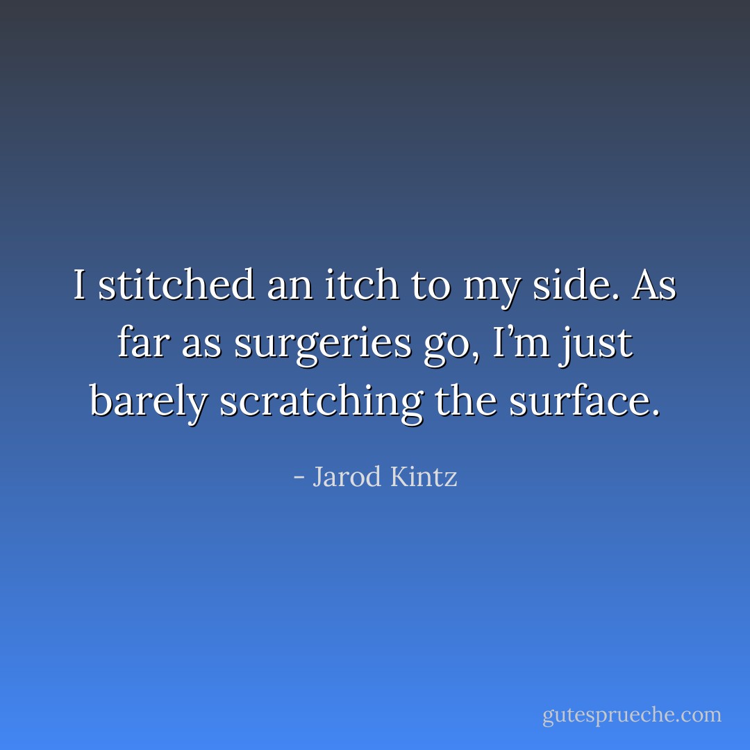 I stitched an itch to my side. As far as surgeries go, I’m just barely scratching the surface. - Jarod Kintz