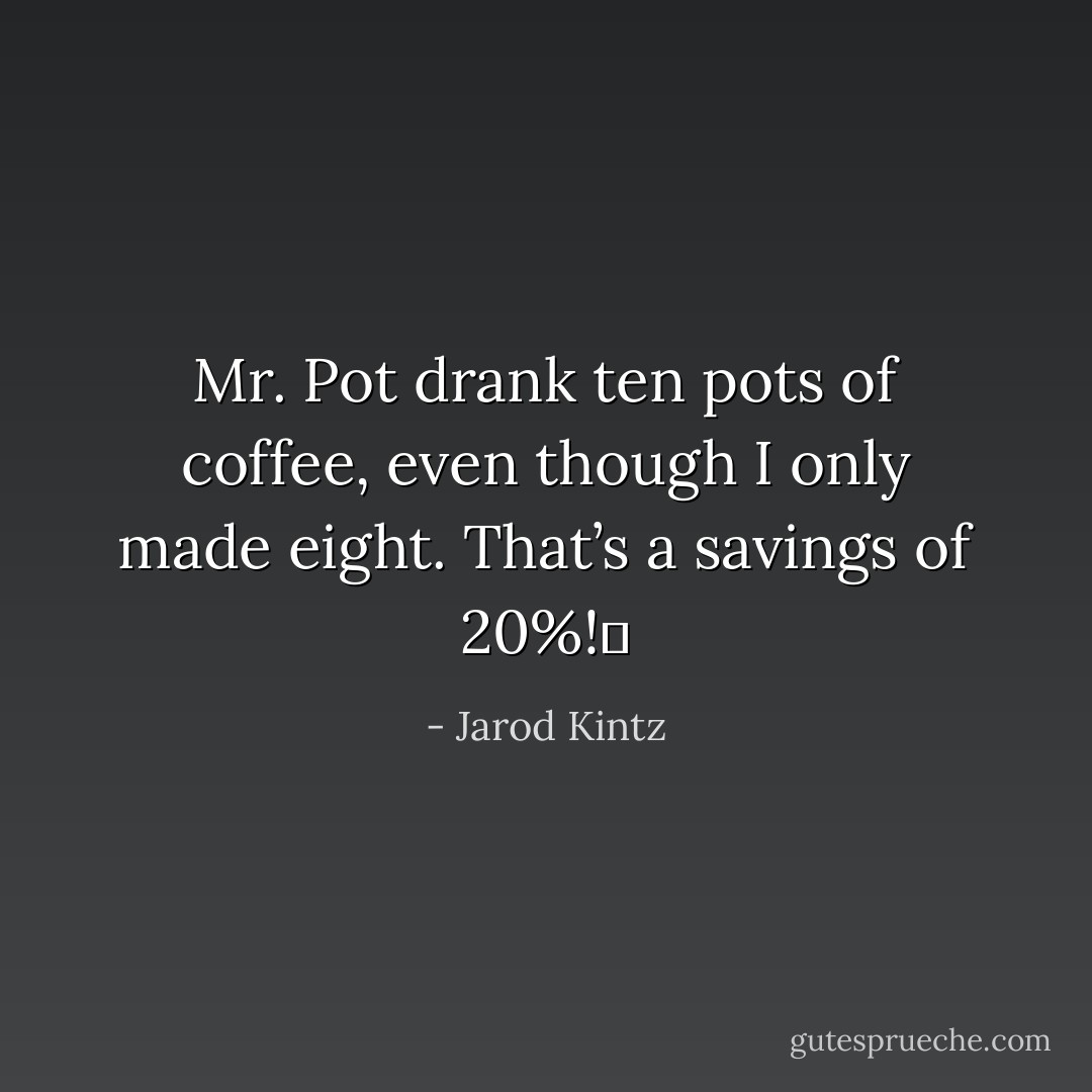 Mr. Pot drank ten pots of coffee, even though I only made eight. That’s a savings of 20%!  - Jarod Kintz