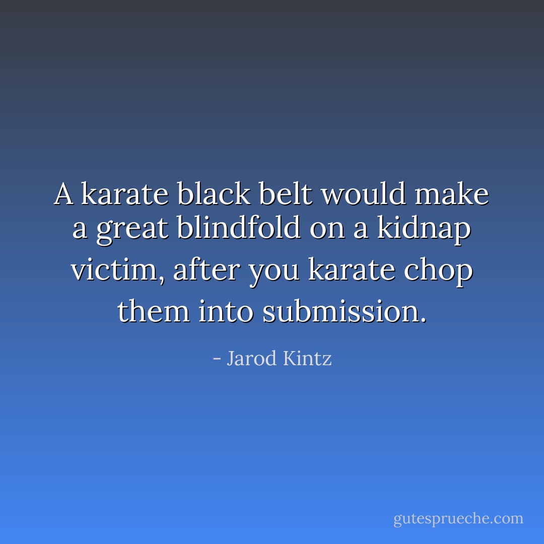 A karate black belt would make a great blindfold on a kidnap victim, after you karate chop them into submission. - Jarod Kintz