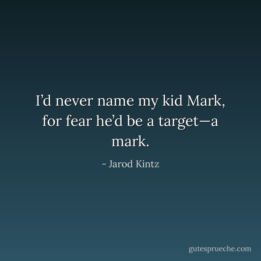 I’d never name my kid Mark, for fear he’d be a target—a mark. - Jarod Kintz