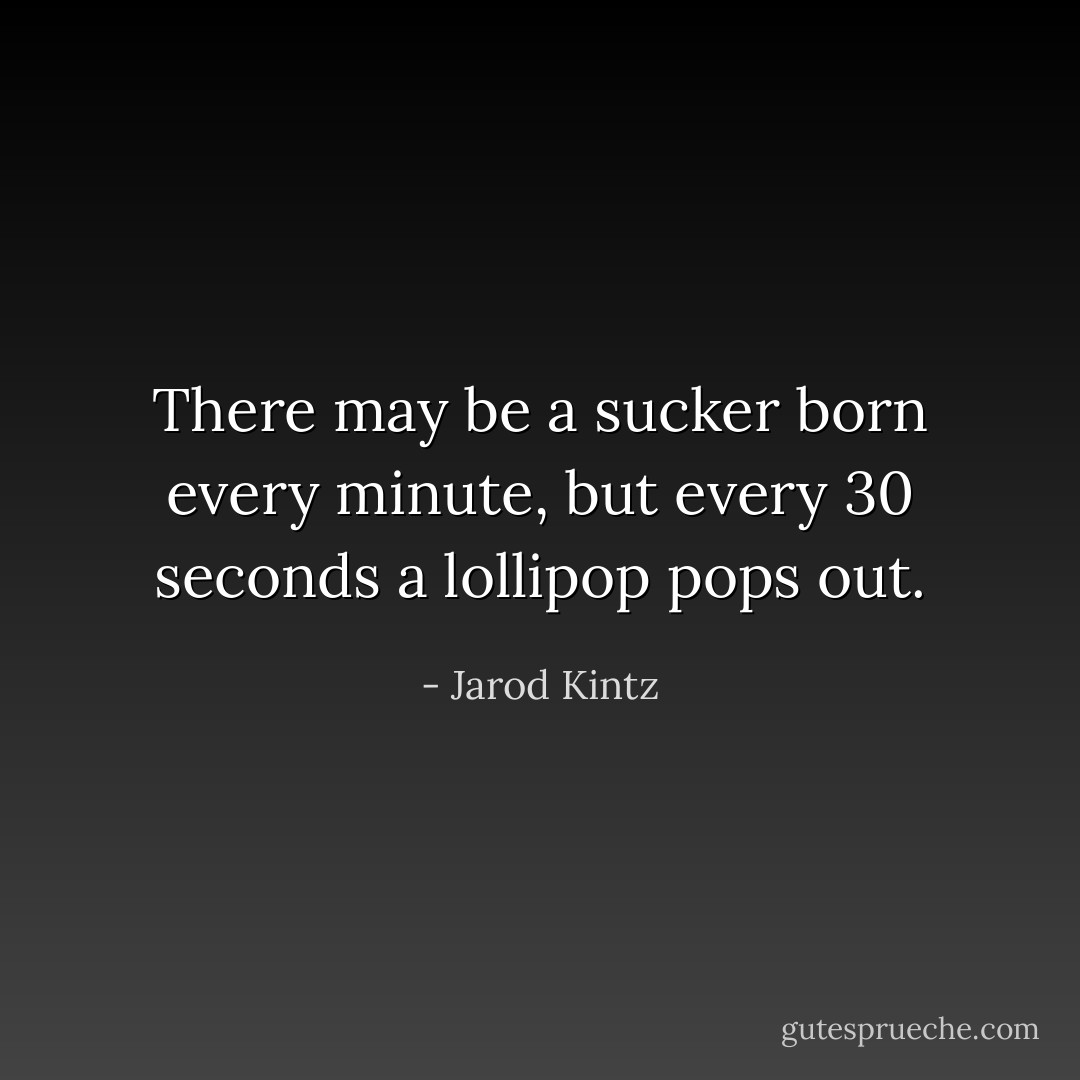 There may be a sucker born every minute, but every 30 seconds a lollipop pops out. - Jarod Kintz