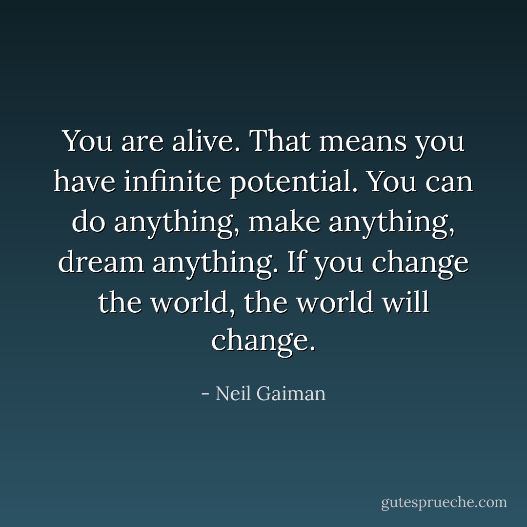 You are alive. That means you have infinite potential. You can do anything, make anything, dream anything. If you change the world, the world will change. - Neil Gaiman