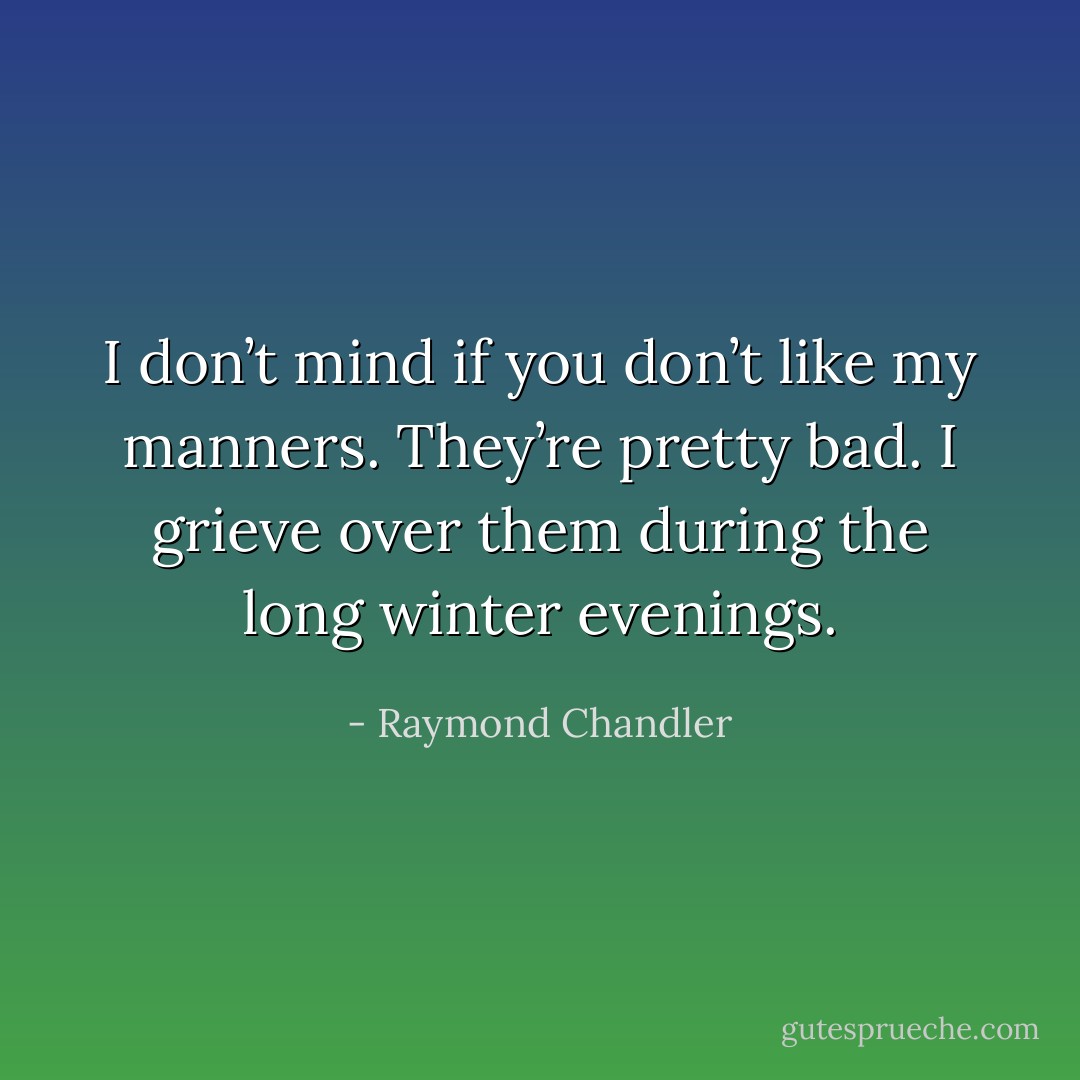 I don’t mind if you don’t like my manners. They’re pretty bad. I grieve over them during the long winter evenings. - Raymond Chandler