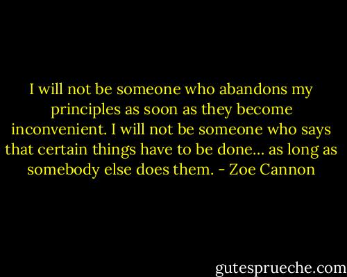 I will not be someone who abandons my principles as soon as they become inconvenient. I will not be someone who says that certain things have to be done… as long as somebody else does them. - Zoe Cannon
