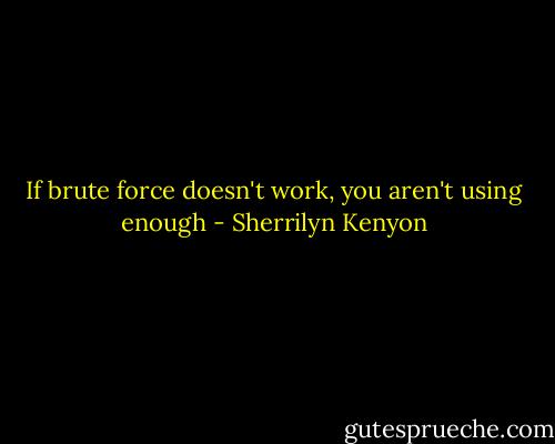 If brute force doesn't work, you aren't using enough - Sherrilyn Kenyon