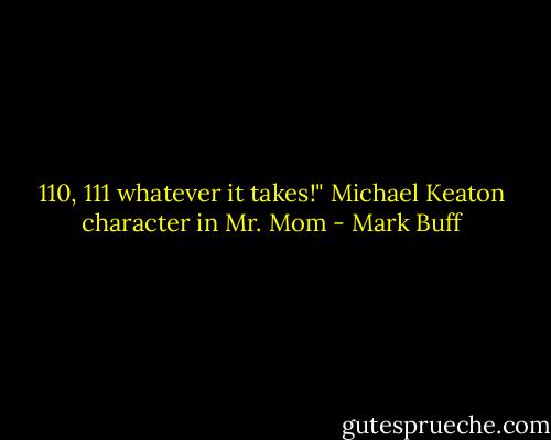 110, 111 whatever it takes!"<br />Michael Keaton character in Mr. Mom - Mark Buff