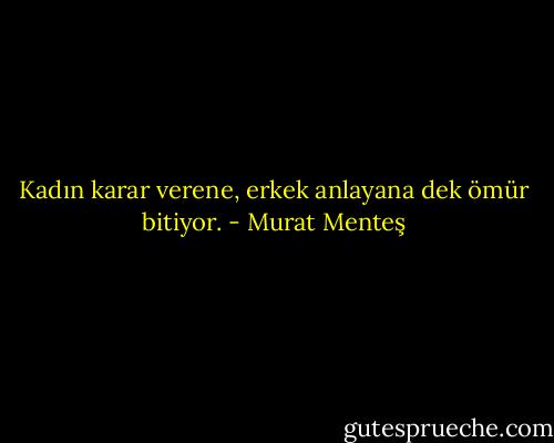 Kadın karar verene, erkek anlayana dek ömür bitiyor. - Murat Menteş