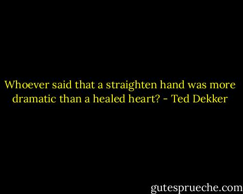 Whoever said that a straighten hand was more dramatic than a healed heart? - Ted Dekker