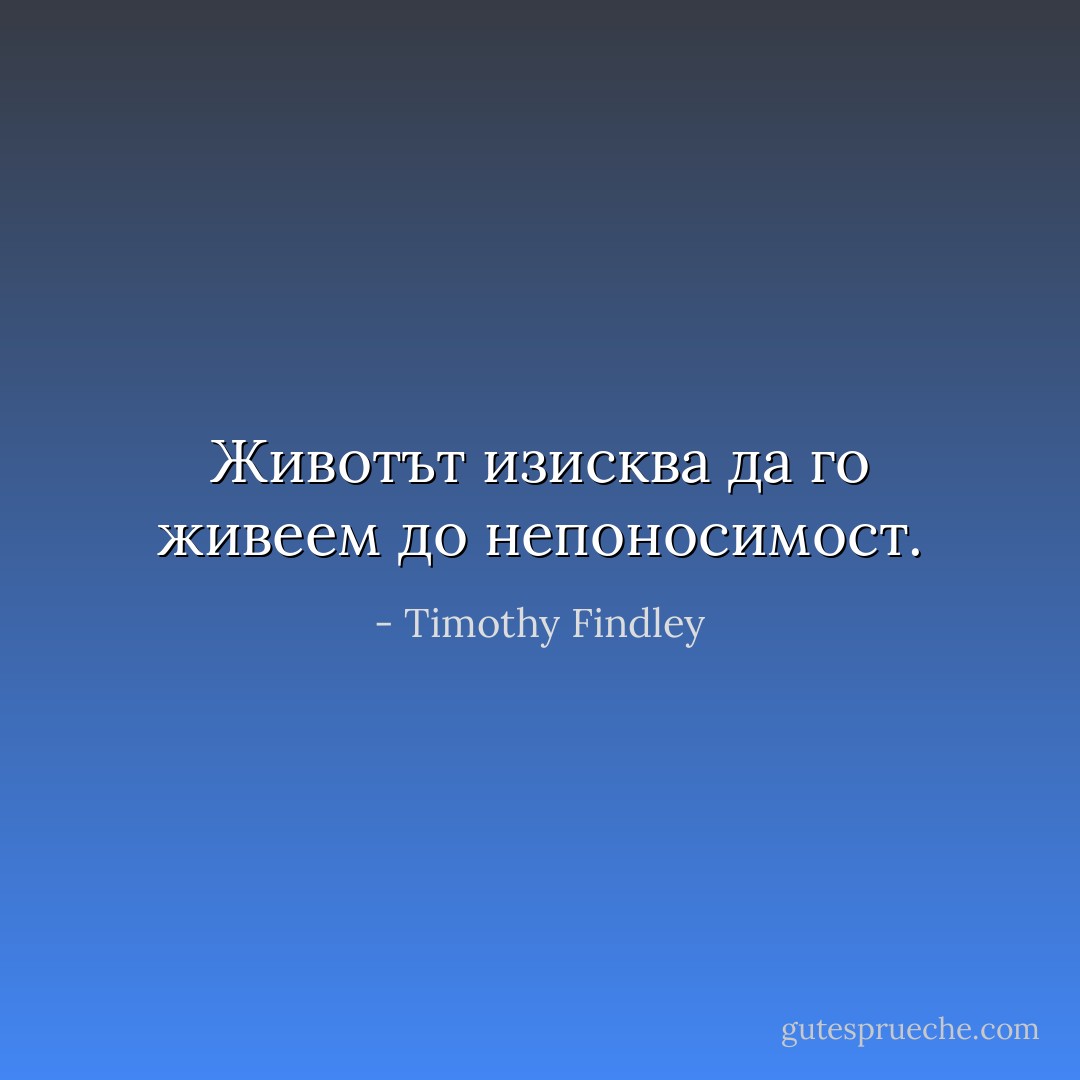 Животът изисква да го живеем до непоносимост. - Timothy Findley