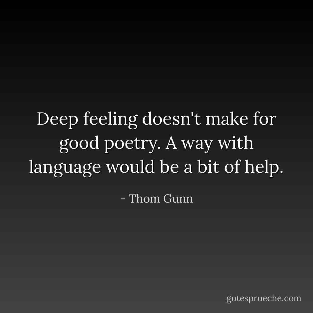 Deep feeling doesn't make for good poetry. A way with language would be a bit of help. - Thom Gunn