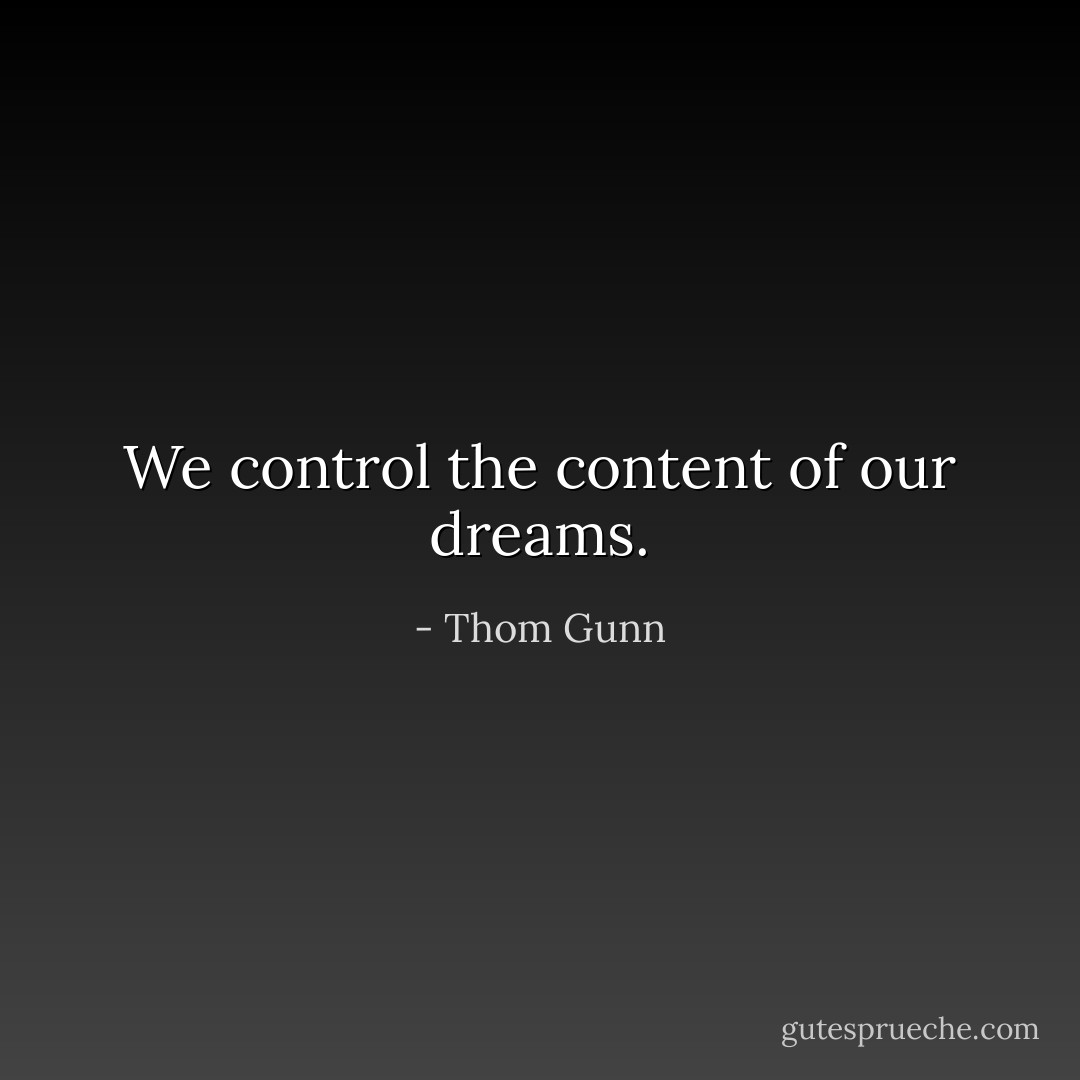 We control the content of our dreams. - Thom Gunn