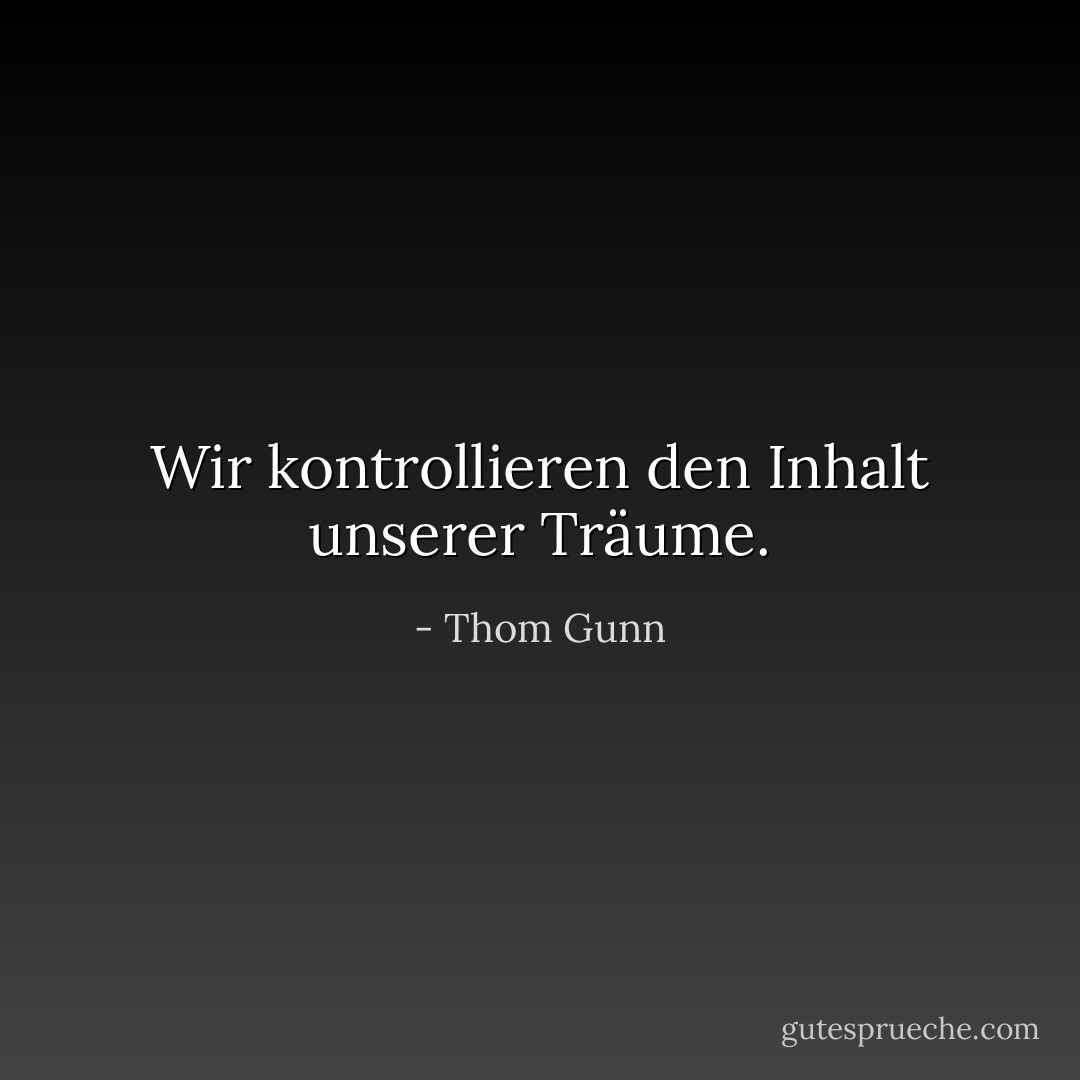 Wir kontrollieren den Inhalt unserer Träume. - Thom Gunn<