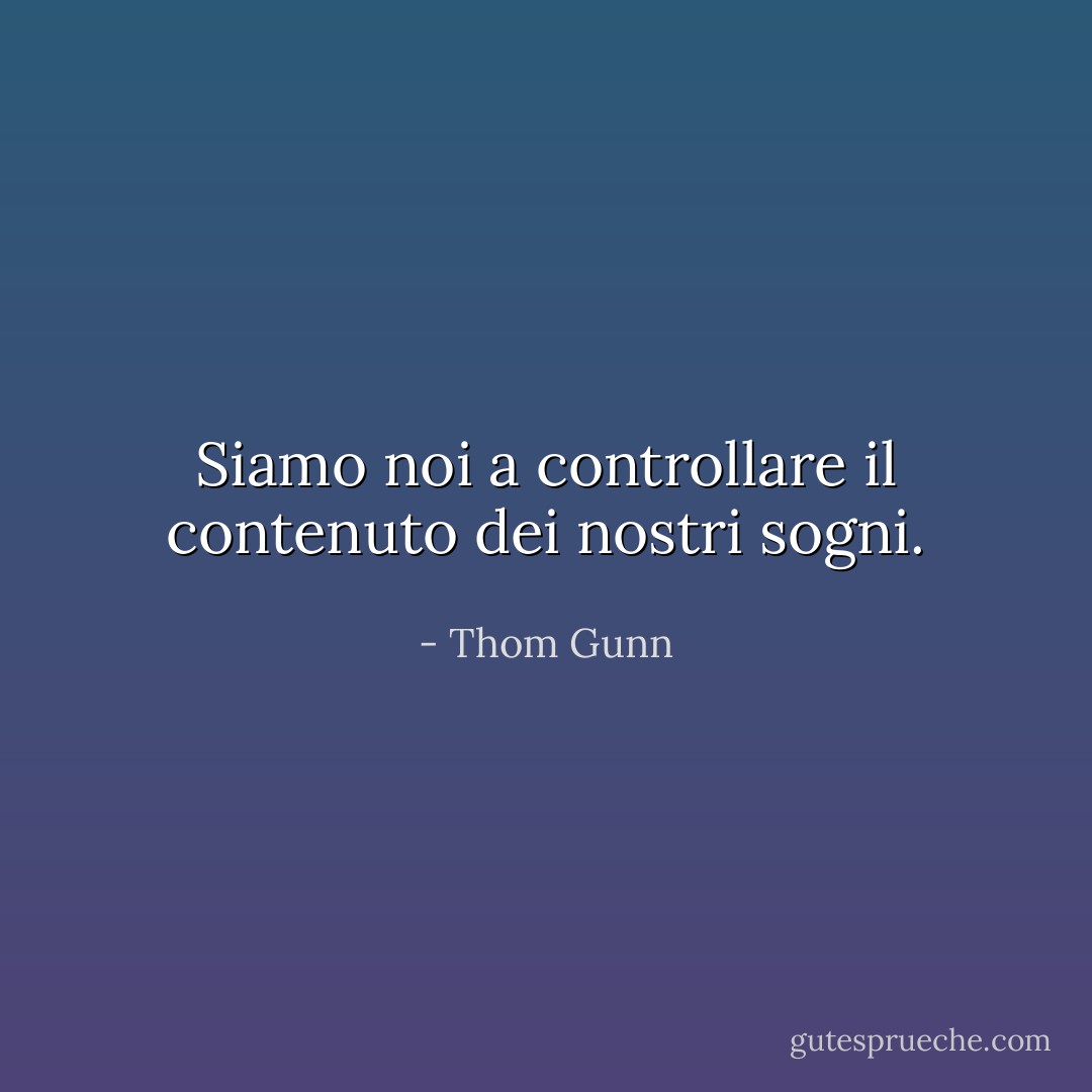 Siamo noi a controllare il contenuto dei nostri sogni. - Thom Gunn