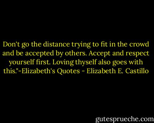 Don't go the distance trying to fit in the crowd and be accepted by others. Accept and respect yourself first. Loving thyself also goes with this."-Elizabeth's Quotes - Elizabeth E. Castillo
