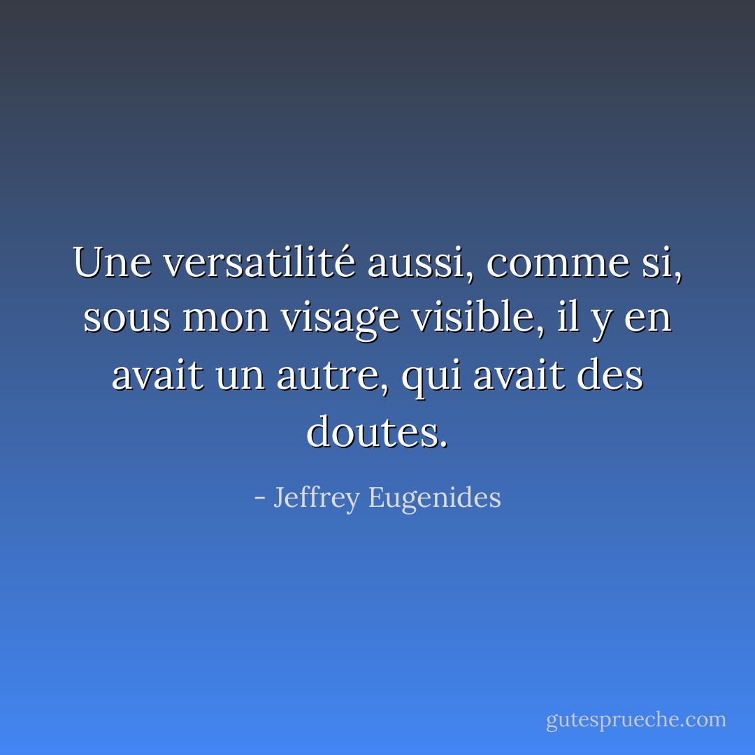 Une versatilité aussi, comme si, sous mon visage visible, il y en avait un autre, qui avait des doutes. - Jeffrey Eugenides