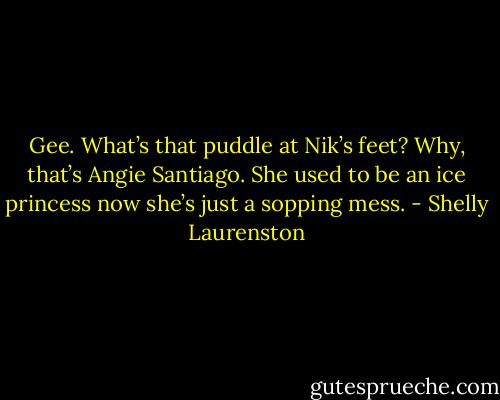 Gee. What’s that puddle at Nik’s feet? Why, that’s Angie Santiago. She used to be an ice princess now she’s just a sopping mess. - Shelly Laurenston