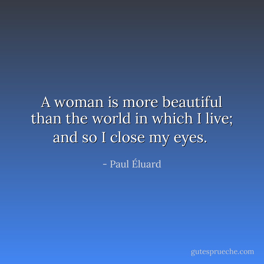 A woman is more beautiful than the world in which I live; and so I close my eyes.  - Paul Éluard
