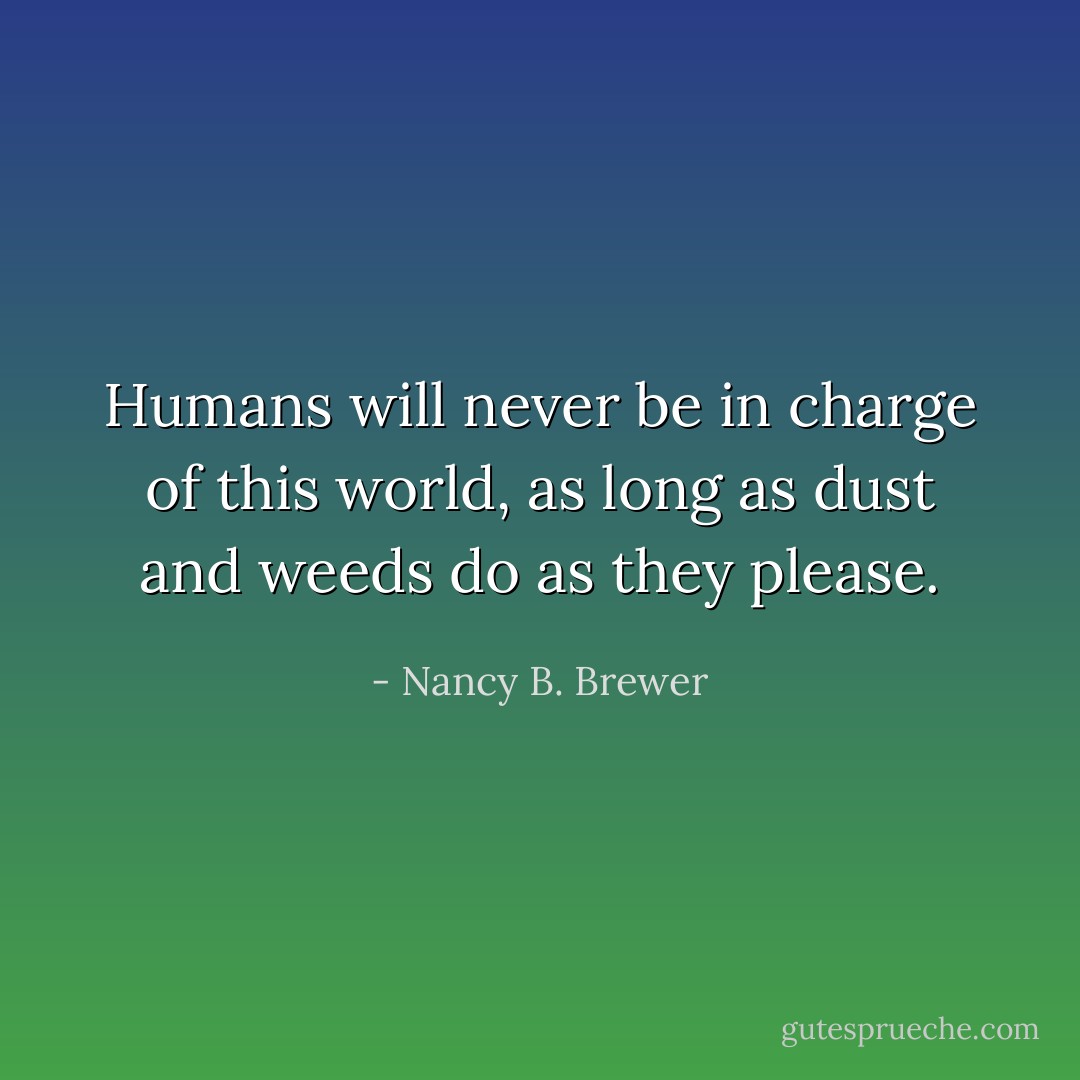 Humans will never be in charge of this world, as long as dust and weeds do as they please. - Nancy B. Brewer