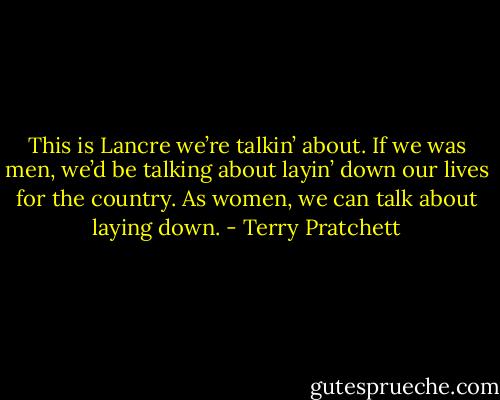 This is Lancre we’re talkin’ about. If we was men, we’d be talking about layin’ down our lives for the country. As women, we can talk about laying down. - Terry Pratchett