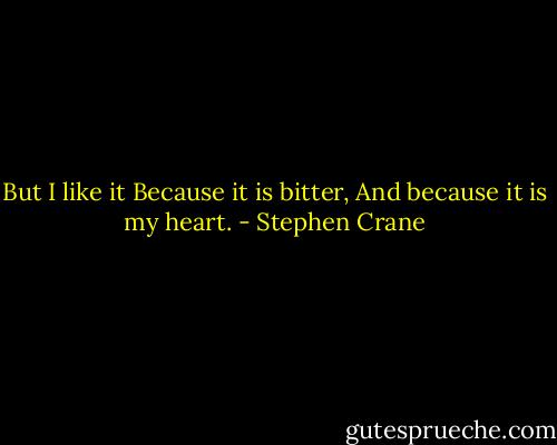 But I like it<br />Because it is bitter,<br />And because it is my heart. - Stephen Crane