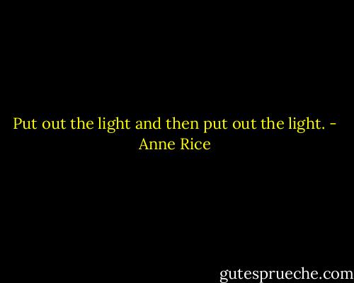 Put out the light and then put out the light. - Anne Rice