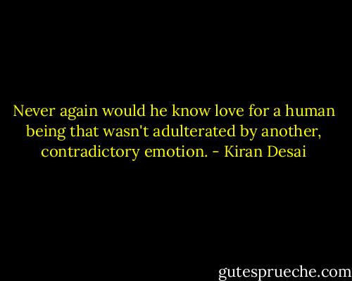 Never again would he know love for a human being that wasn't adulterated by another, contradictory emotion. - Kiran Desai