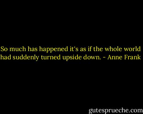 So much has happened it's as if the whole world had suddenly turned upside down. - Anne Frank