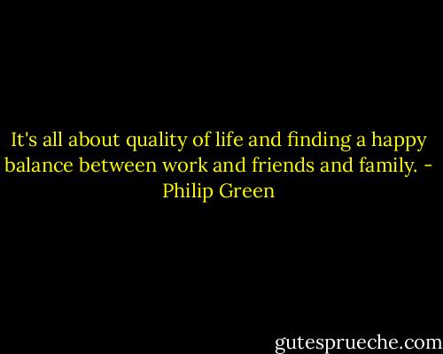 It's all about quality of life and finding a happy balance between work and friends and family. - Philip Green