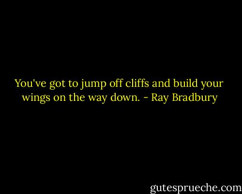 You've got to jump off cliffs and build your wings on the way down. - Ray Bradbury