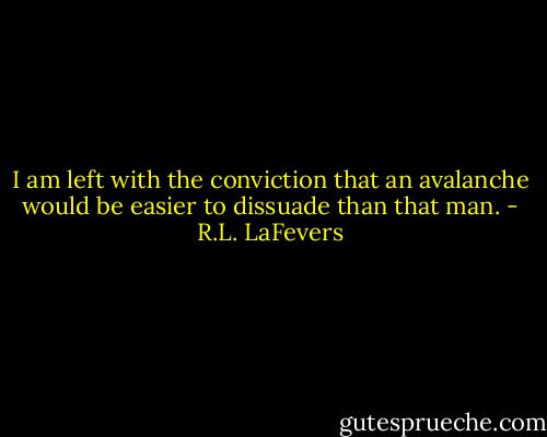 I am left with the conviction that an avalanche would be easier to dissuade than that man. - R.L. LaFevers