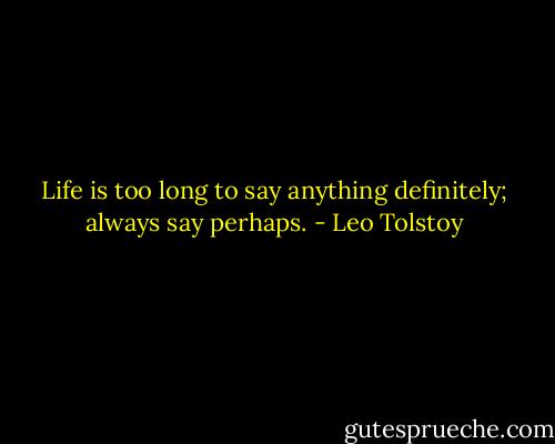 Life is too long to say anything definitely; always say perhaps. - Leo Tolstoy