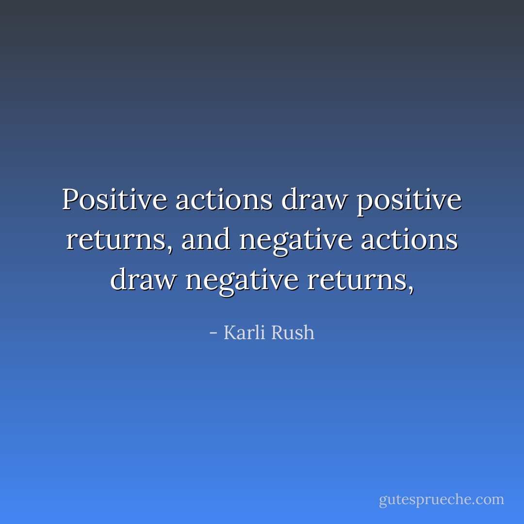Positive actions draw positive returns, and negative actions draw negative returns, - Karli Rush