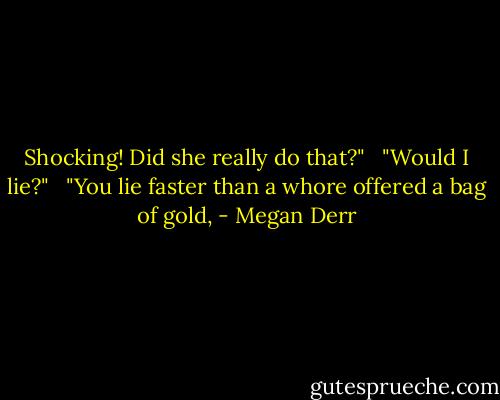 Shocking! Did she really do that?" <br /><br />"Would I lie?" <br /><br />"You lie faster than a whore offered a bag of gold, - Megan Derr