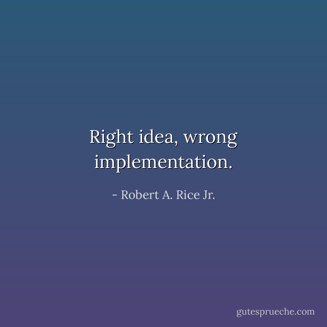 Right idea, wrong implementation. - Robert A. Rice Jr.