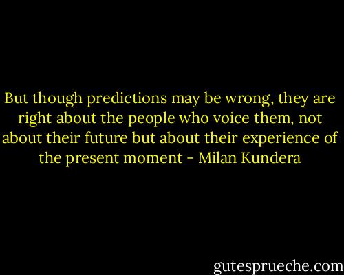 But though predictions may be wrong, they are right about the people who voice them, not about their future but about their experience of the present moment - Milan Kundera