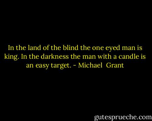 In the land of the blind the one eyed man is king. In the darkness the man with a candle is an easy target. - Michael  Grant