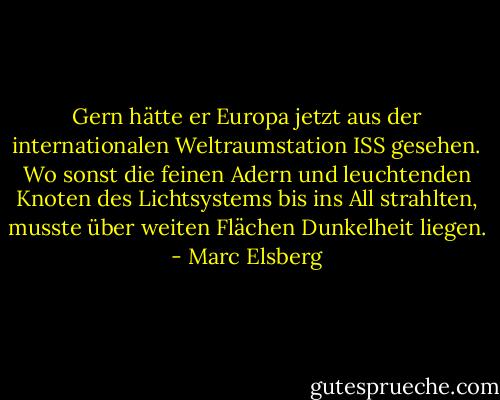 Gern hätte er Europa jetzt aus der internationalen Weltraumstation ISS gesehen. Wo sonst die feinen Adern und leuchtenden Knoten des Lichtsystems bis ins All strahlten, musste über weiten Flächen Dunkelheit liegen. - Marc Elsberg