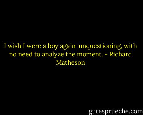 I wish I were a boy again-unquestioning, with no need to analyze the moment. - Richard Matheson